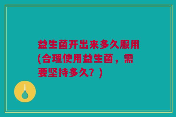益生菌开出来多久服用(合理使用益生菌,需要坚持多久?)