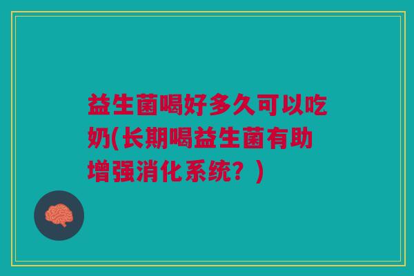 益生菌喝好多久可以吃奶(长期喝益生菌有助增强消化系统？)