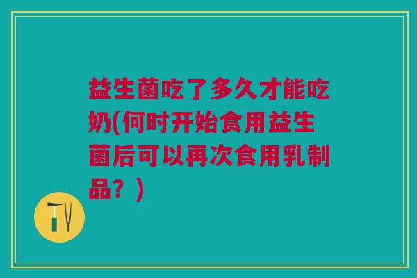 益生菌吃了多久才能吃奶(何时开始食用益生菌后可以再次食用乳制品?) 益生菌吃了多久才能吃奶(何时开始食用益生菌后可以再次食用乳制品?)