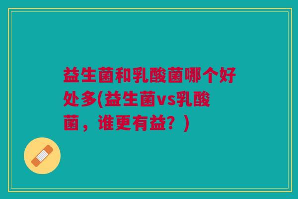益生菌和乳酸菌哪个好处多(益生菌vs乳酸菌,谁更有益?)