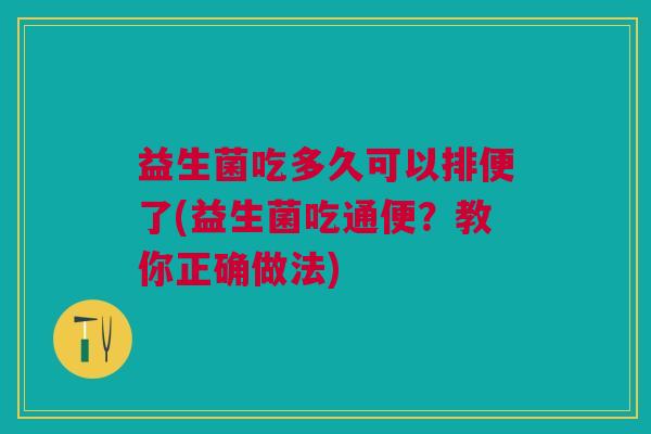 益生菌吃多久可以排便了(益生菌吃通便?教你正确做法) 益生菌吃多久可以排便了(益生菌吃通便?教你正确做法)