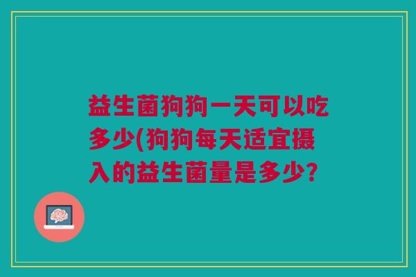 益生菌狗狗一天可以吃多少(狗狗每天适宜摄入的益生菌量是多少?