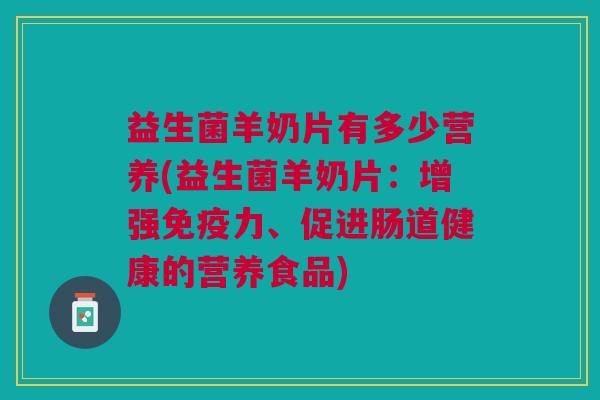 益生菌羊奶片有多少营养(益生菌羊奶片:增强免疫力、促进肠道健康的营养食品)