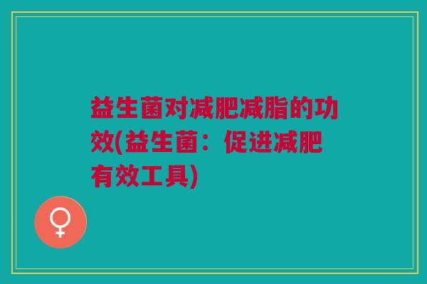 益生菌对减脂的功效(益生菌:促进有效工具) 益生菌对减脂的功效(益生菌:促进有效工具)
