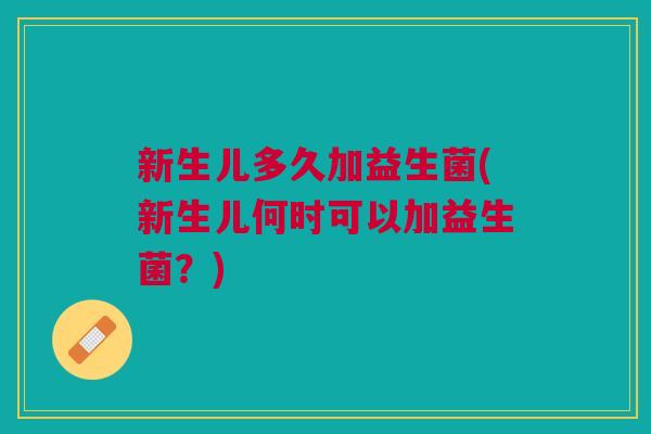 新生儿多久加益生菌(新生儿何时可以加益生菌?) 新生儿多久加益生菌(新生儿何时可以加益生菌?)