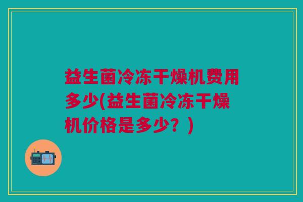 益生菌冷冻干燥机费用多少(益生菌冷冻干燥机价格是多少?)
