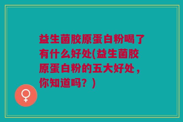 益生菌胶原蛋白粉喝了有什么好处(益生菌胶原蛋白粉的五大好处,你知道吗?)