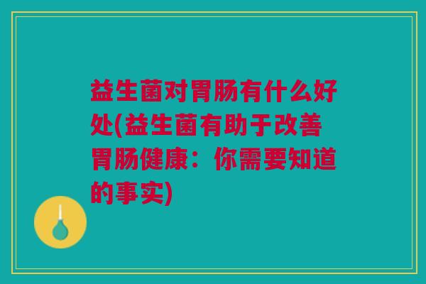 益生菌对胃肠有什么好处(益生菌有助于改善胃肠健康:你需要知道的事实)