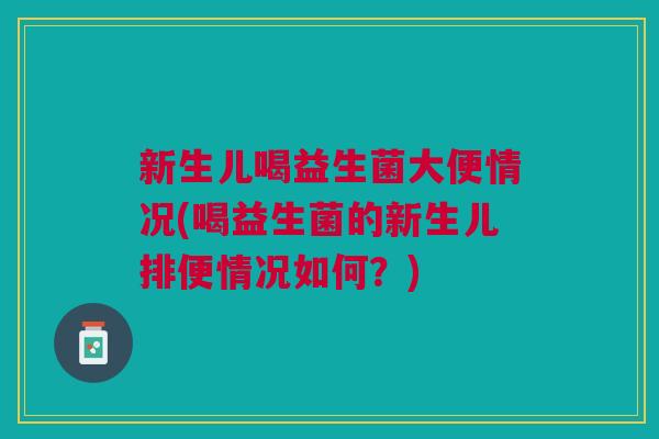 新生儿喝益生菌大便情况(喝益生菌的新生儿排便情况如何?)