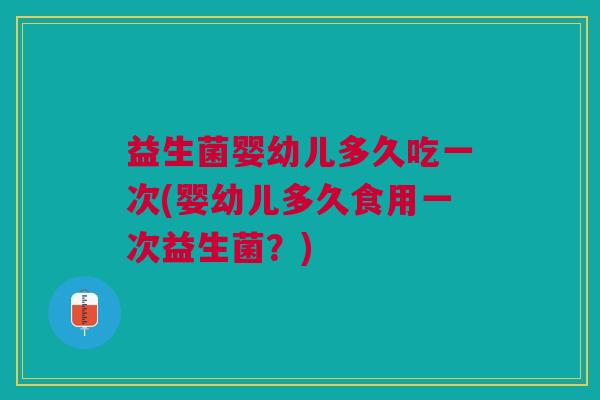 益生菌婴幼儿多久吃一次(婴幼儿多久食用一次益生菌?)