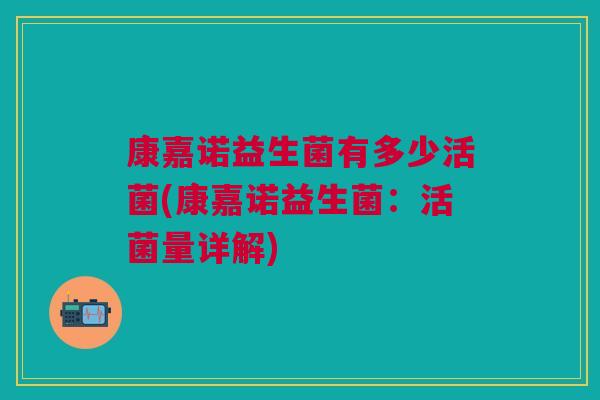 康嘉诺益生菌有多少活菌(康嘉诺益生菌:活菌量详解)
