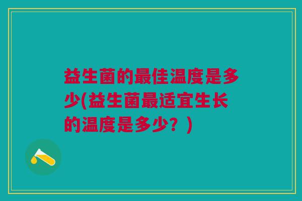 益生菌的佳温度是多少(益生菌适宜生长的温度是多少?) 益生菌的佳温度是多少(益生菌适宜生长的温度是多少?)