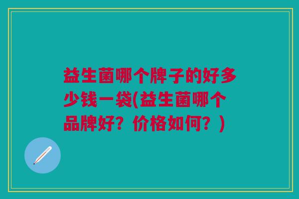 益生菌哪个牌子的好多少钱一袋(益生菌哪个品牌好？价格如何？)