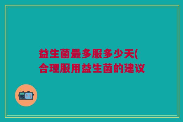 益生菌多服多少天(合理服用益生菌的建议 益生菌多服多少天(合理服用益生菌的建议