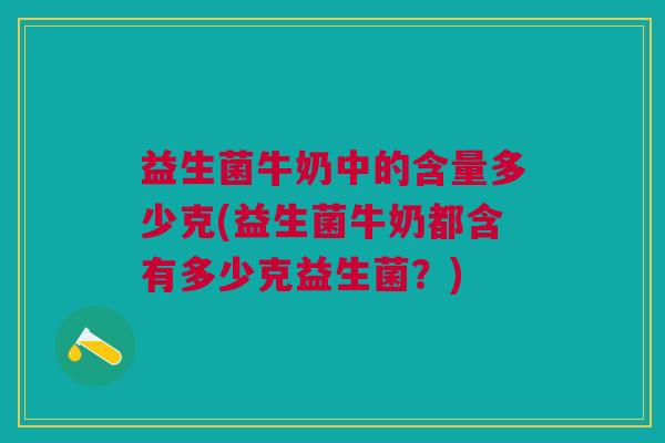 益生菌牛奶中的含量多少克(益生菌牛奶都含有多少克益生菌?)