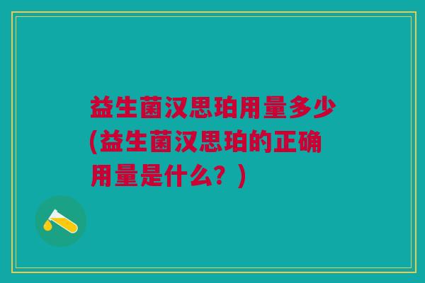 益生菌汉思珀用量多少(益生菌汉思珀的正确用量是什么?)
