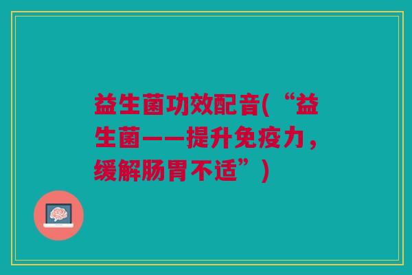 益生菌功效配音(“益生菌——提升免疫力,缓解肠胃不适”)