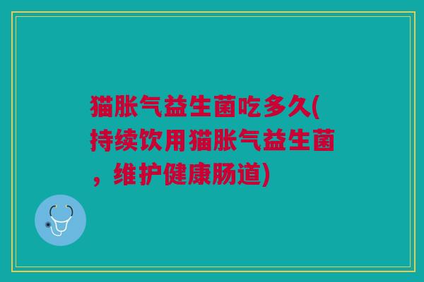 猫胀气益生菌吃多久(持续饮用猫胀气益生菌,维护健康肠道)