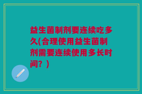 益生菌制剂要连续吃多久(合理使用益生菌制剂需要连续使用多长时间?) 益生菌制剂要连续吃多久(合理使用益生菌制剂需要连续使用多长时间?)