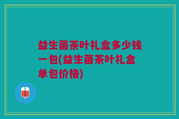益生菌茶叶礼盒多少钱一包(益生菌茶叶礼盒单包价格)