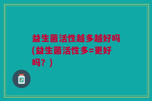 益生菌活性越多越好吗(益生菌活性多=更好吗?)