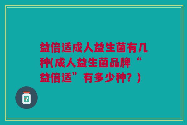 益倍适成人益生菌有几种(成人益生菌品牌“益倍适”有多少种?)