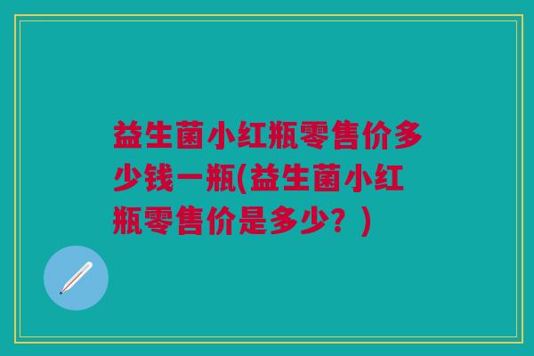 益生菌小红瓶零售价多少钱一瓶(益生菌小红瓶零售价是多少?) 益生菌小红瓶零售价多少钱一瓶(益生菌小红瓶零售价是多少?)