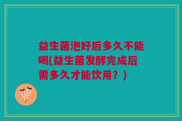 益生菌泡好后多久不能喝(益生菌发酵完成后需多久才能饮用?) 益生菌泡好后多久不能喝(益生菌发酵完成后需多久才能饮用?)