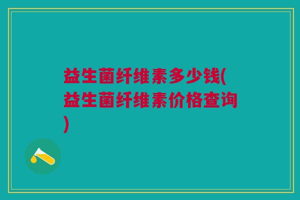 益生菌纤维素多少钱(益生菌纤维素价格查询)