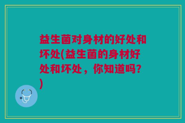 益生菌对身材的好处和坏处(益生菌的身材好处和坏处,你知道吗?)