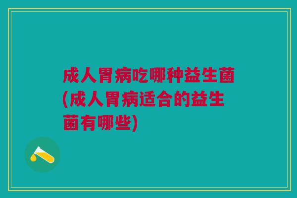 成人胃病吃哪种益生菌(成人胃病适合的益生菌有哪些)