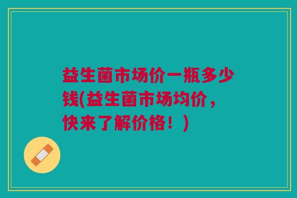 益生菌市场价一瓶多少钱(益生菌市场均价,快来了解价格!)