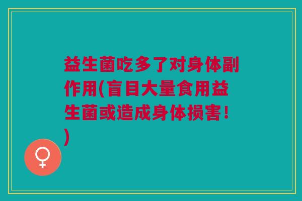 益生菌吃多了对身体副作用(盲目大量食用益生菌或造成身体损害!)