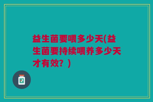 益生菌要喂多少天(益生菌要持续喂养多少天才有效?) 益生菌要喂多少天(益生菌要持续喂养多少天才有效?)