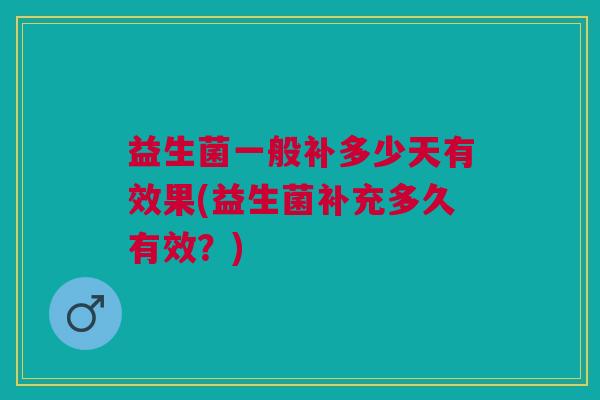 益生菌一般补多少天有效果(益生菌补充多久有效?)