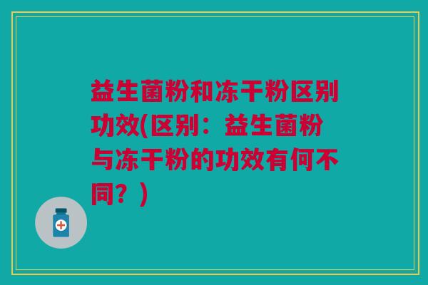 益生菌粉和冻干粉区别功效(区别：益生菌粉与冻干粉的功效有何不同？)