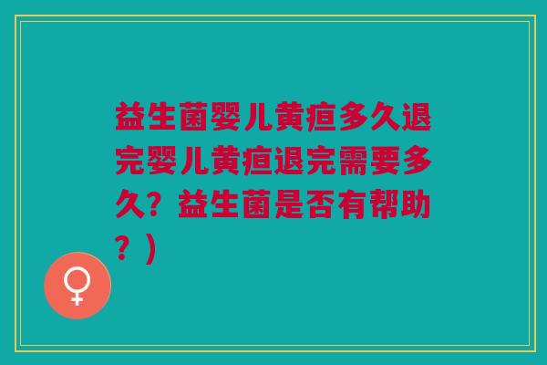 益生菌婴儿黄疸多久退完婴儿黄疸退完需要多久？益生菌是否有帮助？)