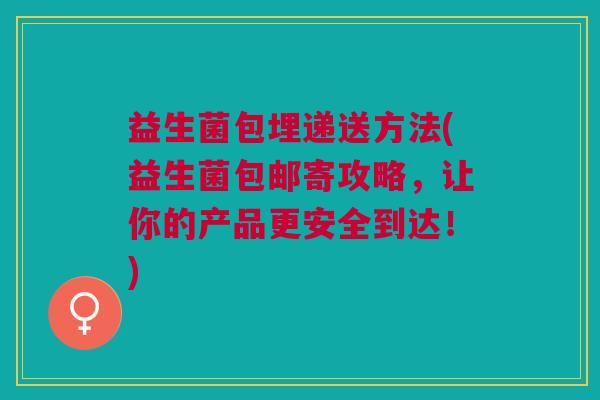 益生菌包埋递送方法(益生菌包邮寄攻略,让你的产品更安全到达!)