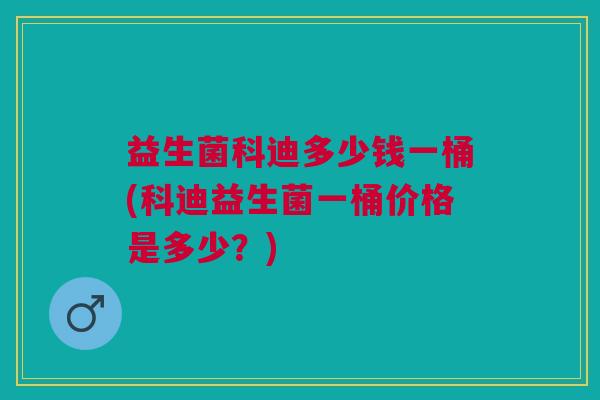 益生菌科迪多少钱一桶(科迪益生菌一桶价格是多少?) 益生菌科迪多少钱一桶(科迪益生菌一桶价格是多少?)
