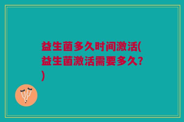 益生菌多久时间激活(益生菌激活需要多久?)
