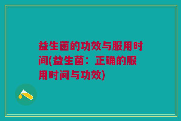 益生菌的功效与服用时间(益生菌:正确的服用时间与功效)