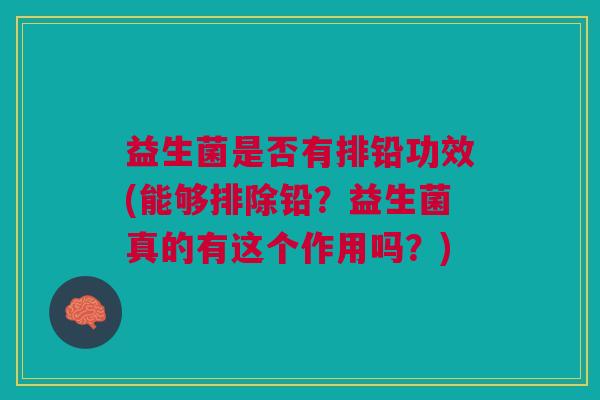 益生菌是否有排铅功效(能够排除铅?益生菌真的有这个作用吗?)