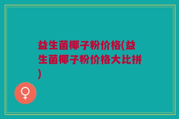 益生菌椰子粉价格(益生菌椰子粉价格大比拼)