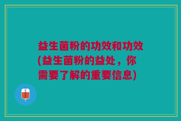 益生菌粉的功效和功效(益生菌粉的益处，你需要了解的重要信息)