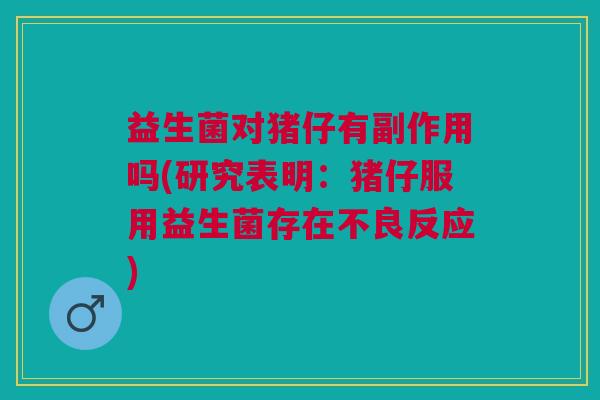 益生菌对猪仔有副作用吗(研究表明:猪仔服用益生菌存在不良反应)