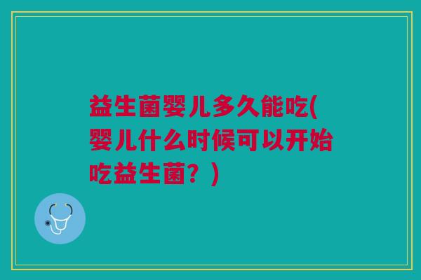 益生菌婴儿多久能吃(婴儿什么时候可以开始吃益生菌?)