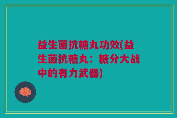 益生菌抗糖丸功效(益生菌抗糖丸：糖分大战中的有力武器)
