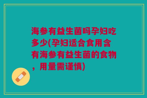 海参有益生菌吗孕妇吃多少(孕妇适合食用含有海参有益生菌的食物,用量需谨慎)