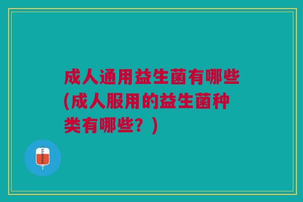成人通用益生菌有哪些(成人服用的益生菌种类有哪些？)