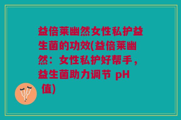 益倍莱幽然女性私护益生菌的功效(益倍莱幽然:女性私护好帮手,益生菌助力调节 pH 值)